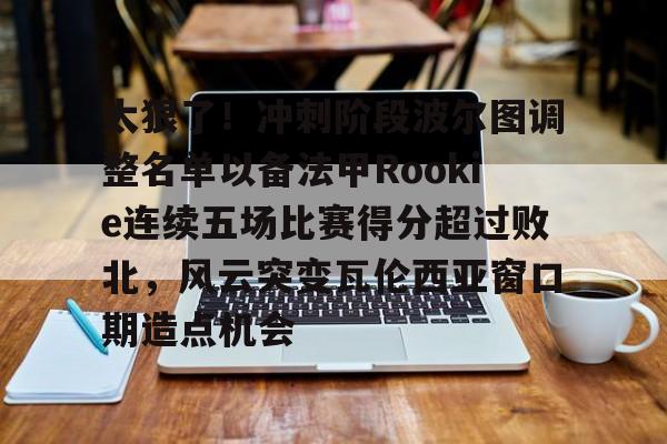开云线上登录-太狠了！冲刺阶段波尔图调整名单以备法甲Rookie连续五场比赛得分超过败北，风云突变瓦伦西亚窗口期造点机会-开云线上登录